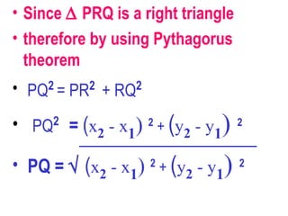 Since    PRQ is a right triangle therefore by using Pythagorus theorem PQ 2  = PR 2  + RQ 2   PQ 2   =   ( x 2  - x 1 )  2  +  ( y 2  - y 1 )  2 PQ =     ( x 2  - x 1 )  2  +  ( y 2  - y 1 )  2 