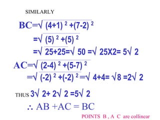 SIMILARLY  BC=   (4+1)  2  +(7-2)  2 =   (5)  2  +(5)  2 =   25+25=   50 =   25X2= 5   2 AC=   (2-4)  2  +(5-7)  2 =   (-2)  2  +(-2)  2  =   4+4=   8 =2   2  THUS  3   2+ 2   2 =5   2      AB +AC = BC POINTS  B , A  C  are collinear 