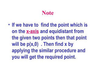 Note  If we have to  find the point which is on the  x-axis  and equidistant from the given two points then that point will be p(x,0)  . Then find x by applying the similar procedure and  you will get the required point.  