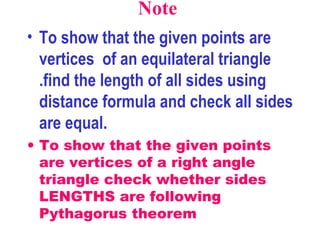 Note   To show that the given points are vertices  of an equilateral triangle .find the length of all sides using distance formula and check all sides are equal. To show that the given points are vertices of a right angle triangle check whether sides LENGTHS are following Pythagorus theorem 