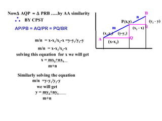Now   AQP        PRB …..by AA similarity   AP/PB = AQ/PR = PQ/BR    BY CPST  m/n  = x-x 1 /x 2 -x =y-y 1 /y 2 -y m/n  = x-x 1 /x 2 -x solving this equation  for x we will get x = mx 2 +nx 1 m+n Similarly solving the equation  m/n  =y-y 1 /y 2 -y  we will get y = my 2 +ny 1 m+n (x 1 ,y 1 ) (x-x 1 ) (y-y 1 ) (y 2   -  y) (x 2   -  x) 