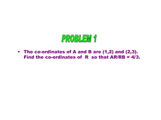 The co-ordinates of A and B are (1,2) and (2,3). Find the co-ordinates of  R  so that AR/RB = 4 / 3. PROBLEM 1 