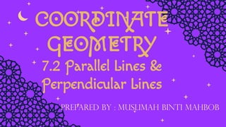 COORDINATE
GEOMETRY
7.2 Parallel Lines &
Perpendicular Lines
Prepared By : Muslimah Binti Mahbob
 