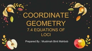 COORDINATE
GEOMETRY
7.4 EQUATIONS OF
LOCI
Prepared By : Muslimah Binti Mahbob
 