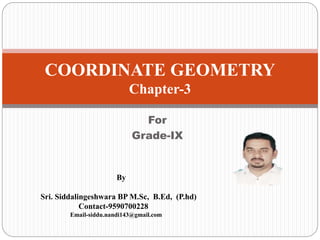 For
Grade-IX
COORDINATE GEOMETRY
Chapter-3
By
Sri. Siddalingeshwara BP M.Sc, B.Ed, (P.hd)
Contact-9590700228
Email-siddu.nandi143@gmail.com
 