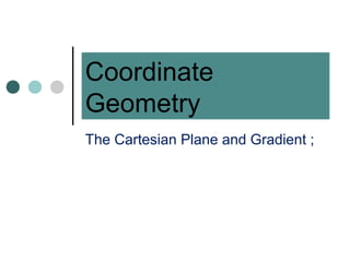 Coordinate
Geometry
The Cartesian Plane and Gradient ;
 