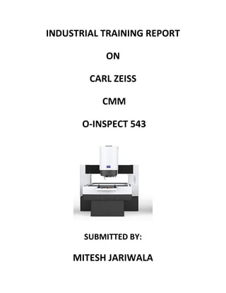 INDUSTRIAL TRAINING REPORT
ON
CARL ZEISS
CMM
O-INSPECT 543
SUBMITTED BY:
MITESH JARIWALA
 