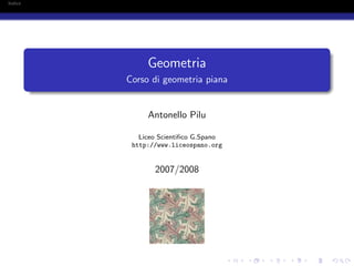 Indice




              Geometria
         Corso di geometria piana


              Antonello Pilu

            Liceo Scientiﬁco G.Spano
          http://www.liceospano.org


                2007/2008
 