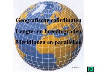 Geografische coördinaten 
Lengte- en breedtegraden 
Meridianen en parallellen 
R. Hoijtink 
 