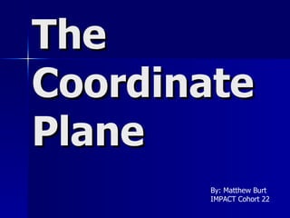 The Coordinate Plane By: Matthew Burt IMPACT Cohort 22 