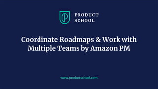 www.productschool.com
Coordinate Roadmaps & Work with
Multiple Teams by Amazon PM
 