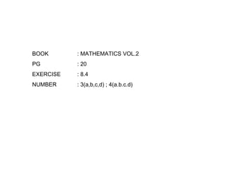 BOOK : MATHEMATICS VOL.2 PG : 20 EXERCISE : 8.4 NUMBER : 3(a,b,c,d) ; 4(a.b.c.d) 