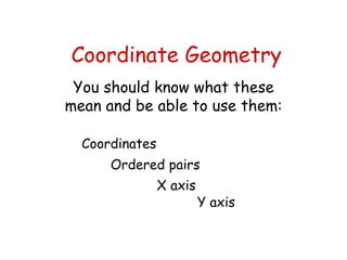 Coordinate Geometry You should know what these mean and be able to use them: Coordinates Ordered pairs X axis Y axis 