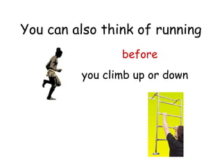 You can also think of running before you climb up or down 