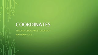 COORDINATES
TEACHER GERALDINE S. CACHERO
MATHEMATICS 5
 