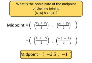 What is the coordinate of the midpoint
of the line joining
(4,-6) & (-9,4)?
Midpoint =
𝑥1
+ 𝑥2
2
,
𝑦1
+ 𝑦2
2
𝑦1 + 𝑦2
2
𝑥1 + 𝑥2
2
Midpoint =
𝑥1
+ 𝑥2
2
,
𝑦1
+ 𝑦2
2
−6 + 4
2
4 + −9
2
Midpoint = −2.5 , −1
 
