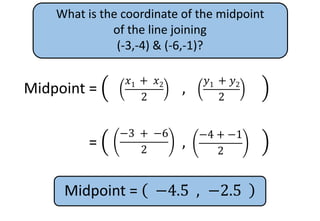 What is the coordinate of the midpoint
of the line joining
(-3,-4) & (-6,-1)?
Midpoint =
𝑥1
+ 𝑥2
2
,
𝑦1
+ 𝑦2
2
𝑦1 + 𝑦2
2
𝑥1 + 𝑥2
2
Midpoint =
𝑥1
+ 𝑥2
2
,
𝑦1
+ 𝑦2
2
−4 + −1
2
−3 + −6
2
Midpoint = −4.5 , −2.5
 