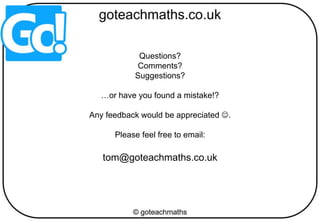 Questions?
Comments?
Suggestions?
…or have you found a mistake!?
Any feedback would be appreciated .
Please feel free to email:
tom@goteachmaths.co.uk
 
