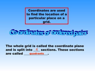 Coordinates are used
to find the location of a
particular place on a
grid.
The whole grid is called the coordinate plane
and is split into ____ sections. These sections
are called _______________.
4
quadrants
 