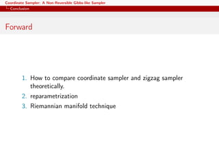 Coordinate Sampler: A Non-Reversible Gibbs-like Sampler
Conclusion
Forward
1. How to compare coordinate sampler and zigzag sampler
theoretically.
2. reparametrization
3. Riemannian manifold technique
 