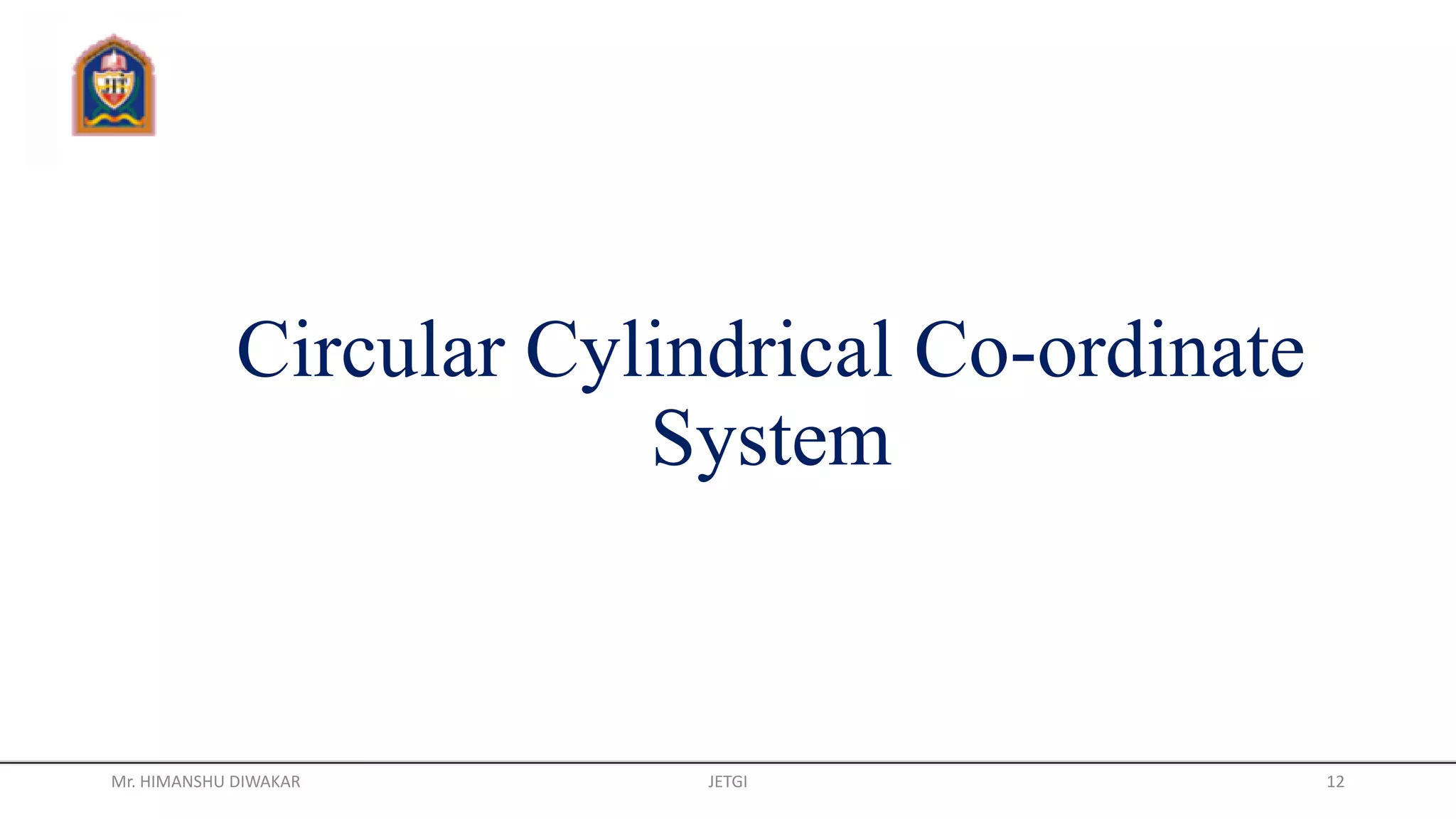 Circular Cylindrical Co-ordinate
System
Mr. HIMANSHU DIWAKAR JETGI 12
 