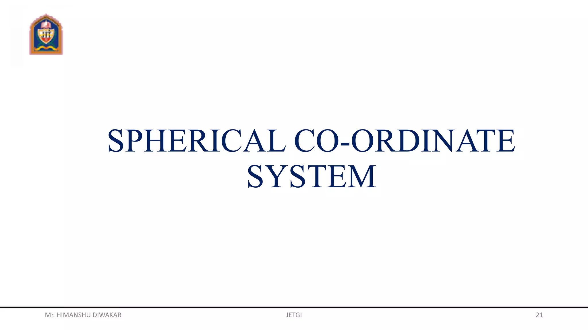 SPHERICAL CO-ORDINATE
SYSTEM
Mr. HIMANSHU DIWAKAR JETGI 21
 