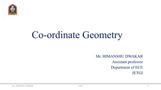 Co-ordinate Geometry
Mr. HIMANSHU DWAKAR
Assistant professor
Department of ECE
JETGI
Mr. HIMANSHU DIWAKAR JETGI 1
 