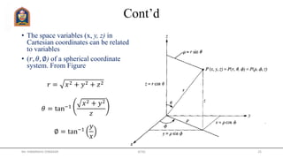 Cont’d
• The space variables (x, y, z) in
Cartesian coordinates can be related
to variables
• (𝑟, 𝜃, ∅) of a spherical coordinate
system. From Figure
𝑟 = 𝑥2 + 𝑦2 + 𝑧2
𝜃 = tan−1
𝑥2 + 𝑦2
𝑧
∅ = tan−1
𝑦
𝑥
Mr. HIMANSHU DIWAKAR JETGI 25
 
