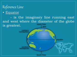 Reference Line
• Equator
- is the imaginary line running east
and west where the diameter of the globe
is greatest.
 