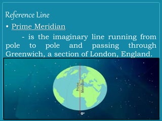 Reference Line
• Prime Meridian
- is the imaginary line running from
pole to pole and passing through
Greenwich, a section of London, England.
 