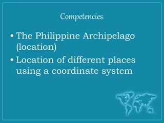 Competencies:
• The Philippine Archipelago
(location)
• Location of different places
using a coordinate system
 