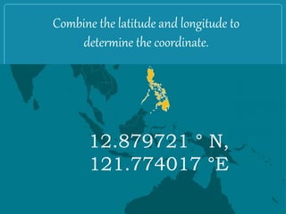 Combine the latitude and longitude to
determine the coordinate.
12.879721 ° N,
121.774017 °E
 