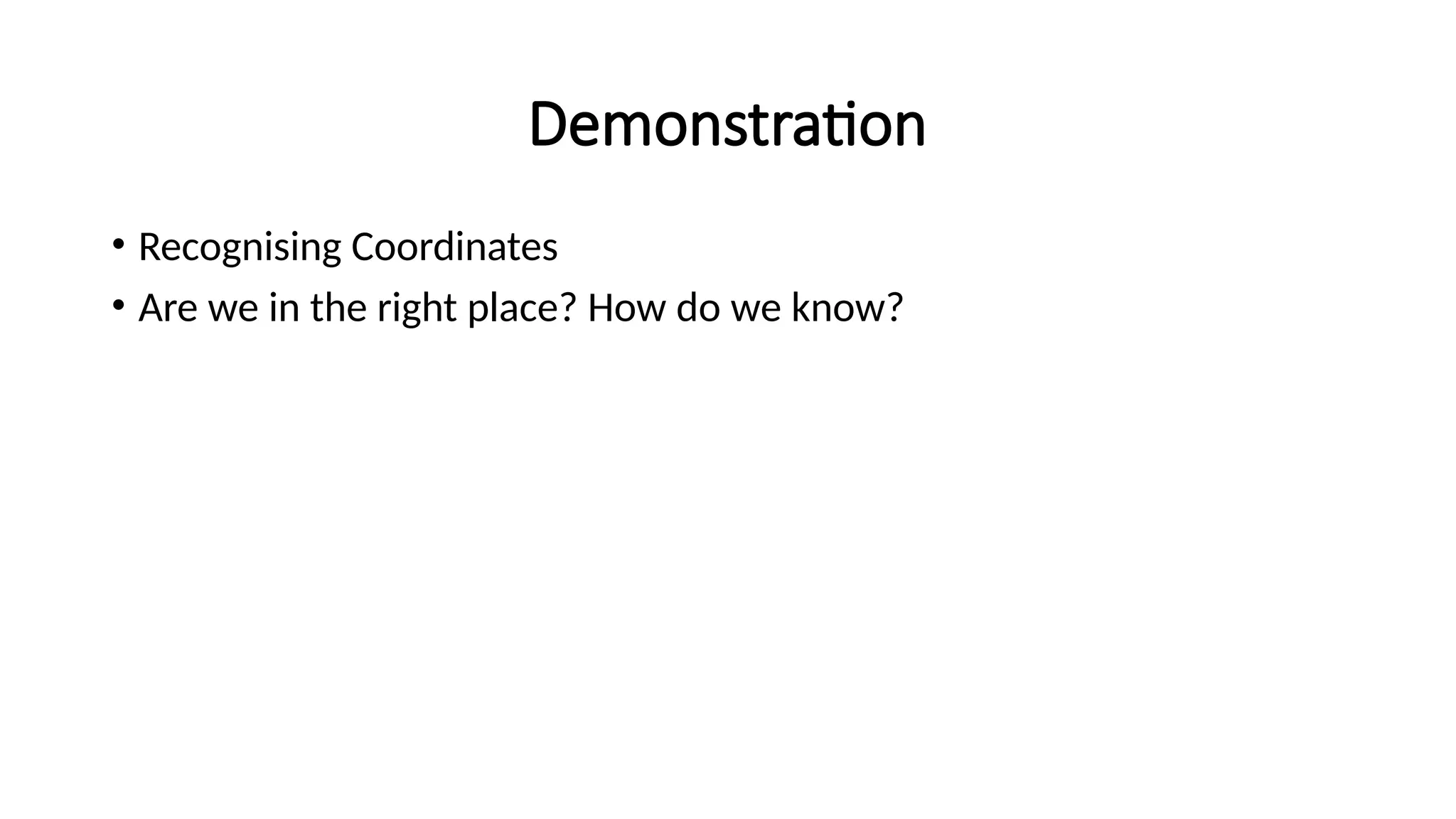 Demonstration
• Recognising Coordinates
• Are we in the right place? How do we know?
 