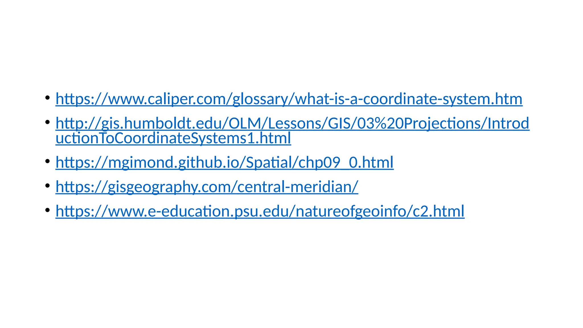 • https://www.caliper.com/glossary/what-is-a-coordinate-system.htm
• http://gis.humboldt.edu/OLM/Lessons/GIS/03%20Projections/Introd
uctionToCoordinateSystems1.html
• https://mgimond.github.io/Spatial/chp09_0.html
• https://gisgeography.com/central-meridian/
• https://www.e-education.psu.edu/natureofgeoinfo/c2.html
 