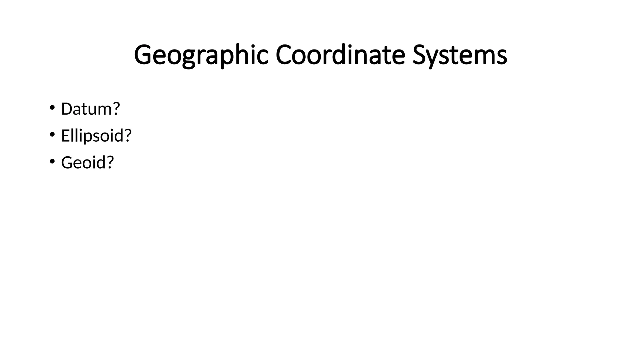 Geographic Coordinate Systems
• Datum?
• Ellipsoid?
• Geoid?
 