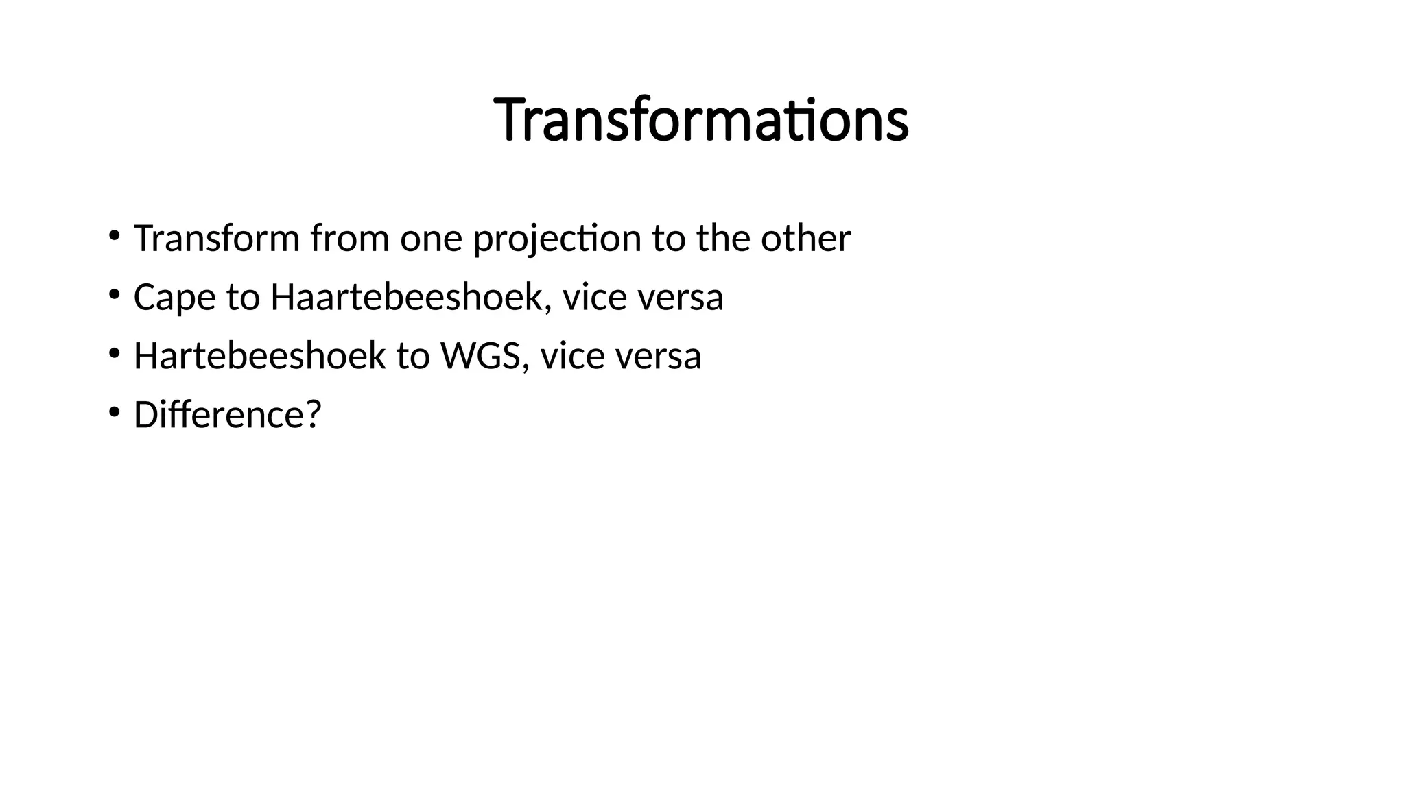 Transformations
• Transform from one projection to the other
• Cape to Haartebeeshoek, vice versa
• Hartebeeshoek to WGS, vice versa
• Difference?
 