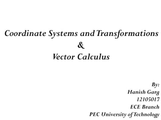 Coordinate Systems andTransformations
&
Vector Calculus
By:
Hanish Garg
12105017
ECE Branch
PEC University ofTechnology
 