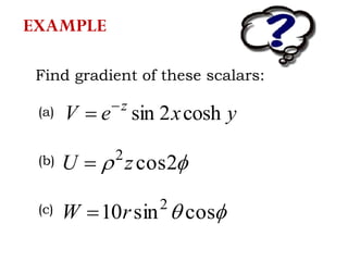 EXAMPLE
Find gradient of these scalars:
yxeV z
cosh2sin

 2cos2
zU 
 cossin10 2
rW 
(a)
(b)
(c)
 