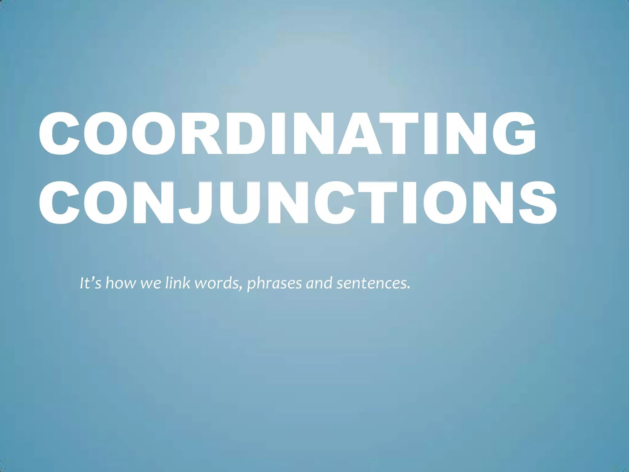 COORDINATING
CONJUNCTIONS
It’s how we link words, phrases and sentences.

 