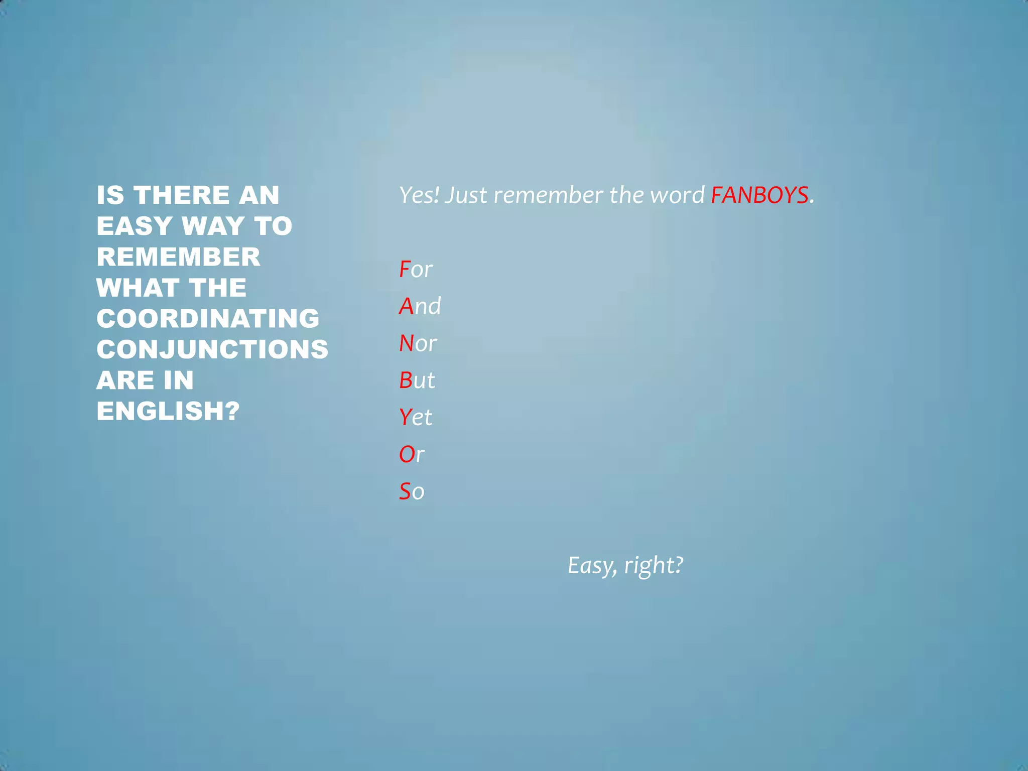 IS THERE AN
EASY WAY TO
REMEMBER
WHAT THE
COORDINATING
CONJUNCTIONS
ARE IN
ENGLISH?

Yes! Just remember the word FANBOYS.

For
And
Nor
But
Yet
Or
So
Easy, right?

 