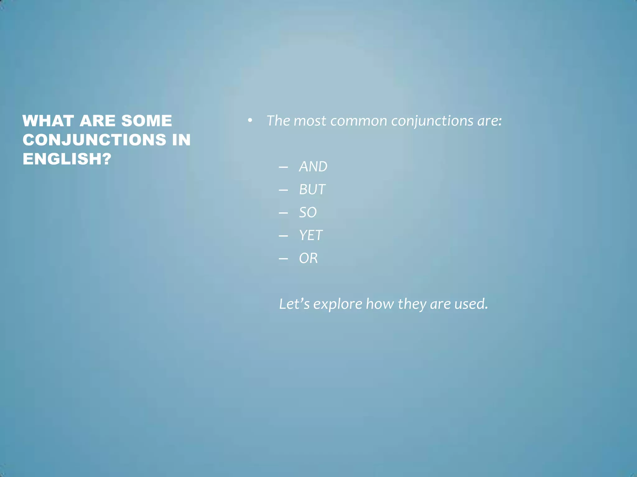 WHAT ARE SOME
CONJUNCTIONS IN
ENGLISH?

• The most common conjunctions are:

–
–
–
–
–

AND
BUT
SO
YET
OR

Let’s explore how they are used.

 
