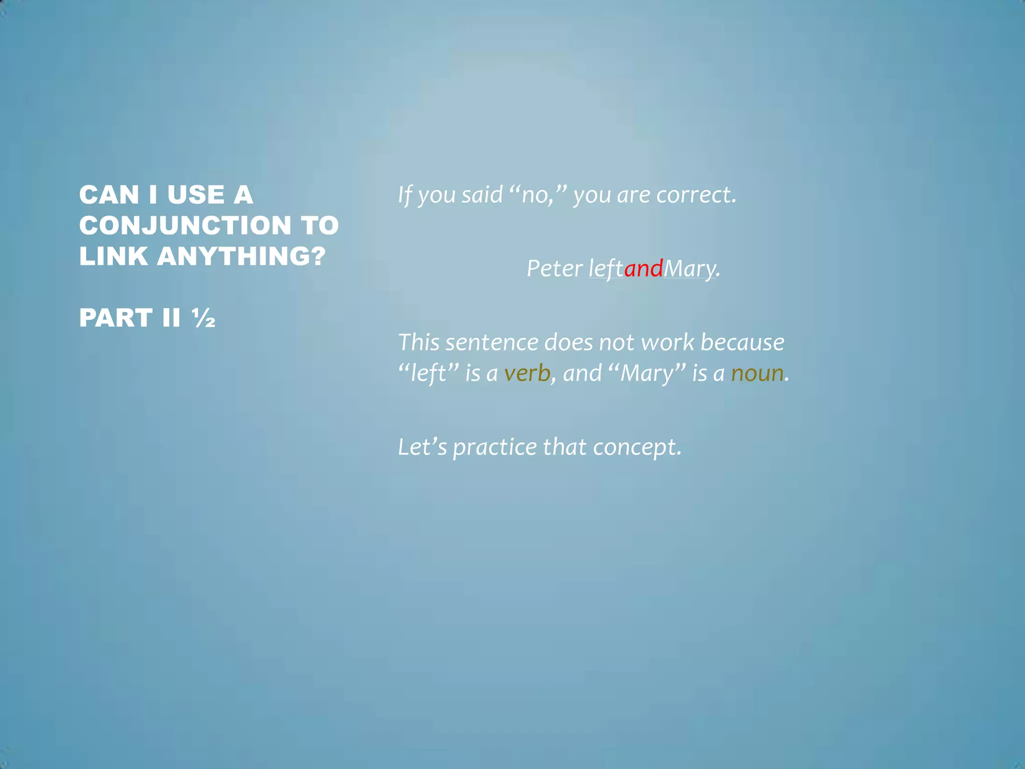 CAN I USE A
CONJUNCTION TO
LINK ANYTHING?
PART II ½

If you said “no,” you are correct.

Peter leftandMary.
This sentence does not work because
“left” is a verb, and “Mary” is a noun.

Let’s practice that concept.

 