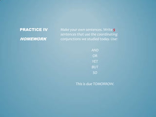 PRACTICE IV

HOMEWORK

Make your own sentences. Write 5
sentences that use the coordinating
conjunctions we studied today. Use:
AND
OR
YET
BUT
SO
This is due TOMORROW.

 