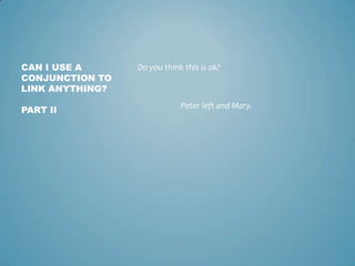 CAN I USE A
CONJUNCTION TO
LINK ANYTHING?
PART II

Do you think this is ok?

Peter left and Mary.

 