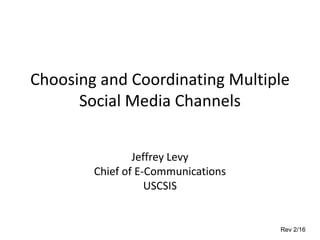 Choosing and Coordinating Multiple
Social Media Channels
Jeffrey Levy
Chief of E-Communications
USCSIS
Rev 2/16
 