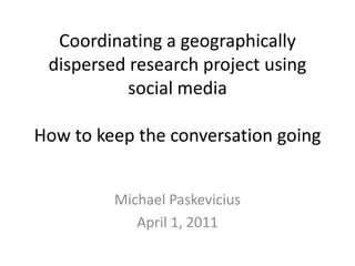 Coordinating a geographically dispersed research project using social mediaHow to keep the conversation going Michael Paskevicius April 1, 2011  