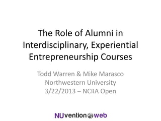 The Role of Alumni in
Interdisciplinary, Experiential
Entrepreneurship Courses
Todd Warren & Mike Marasco
Northwestern University
3/22/2013 – NCIIA Open
 