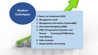 1. Return on Investment (ROI)
2. Management Audit
3. Management Information System(MIS)
4. Zero-based Budgeting (ZBB)
5. PERT (Programme Evaluation and
Review Technique)/CPM(Critical
Path Method)
6. Ratio Analysis
7. Responsibility Accounting
Modern
techniques
 