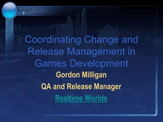 Coordinating Change and Release Management in Games Development Gordon Milligan QA and Release Manager Realtime Worlds 