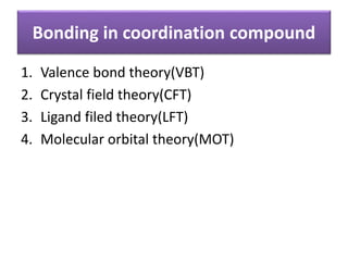 Bonding in coordination compound
1. Valence bond theory(VBT)
2. Crystal field theory(CFT)
3. Ligand filed theory(LFT)
4. Molecular orbital theory(MOT)
 